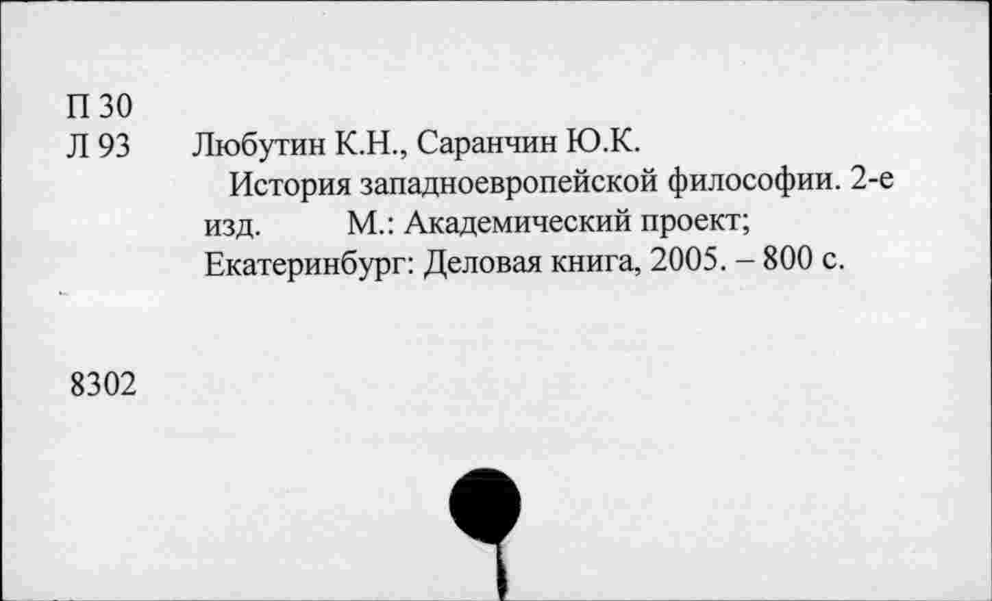 ﻿пзо
Л 93
Любутин К.Н., Саранчин Ю.К.
История западноевропейской философии. 2-е изд. М.: Академический проект;
Екатеринбург: Деловая книга, 2005. - 800 с.
8302